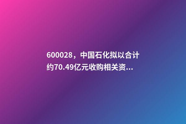 600028，中国石化(600028.SH)拟以合计约70.49亿元收购相关资产及负债-第1张-观点-玄机派