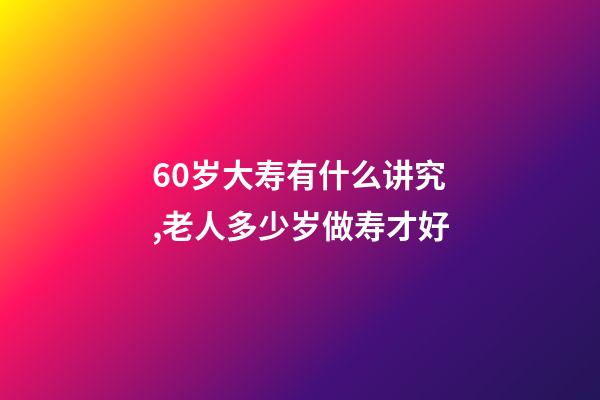 60岁大寿有什么讲究,老人多少岁做寿才好-第1张-观点-玄机派