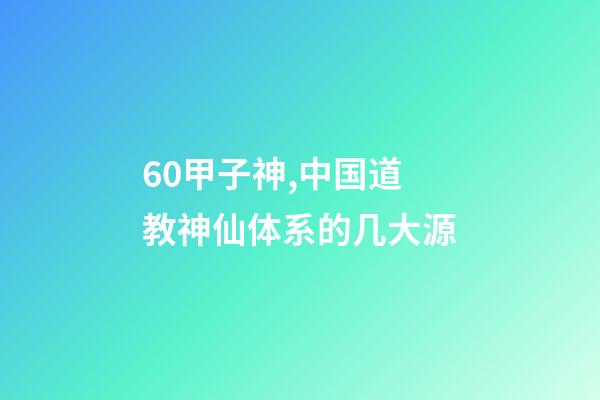 60甲子神,中国道教神仙体系的几大源-第1张-观点-玄机派