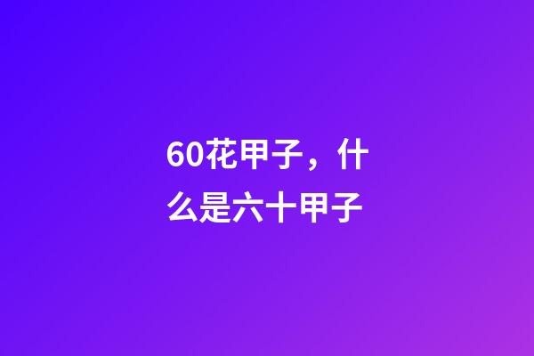 60花甲子，什么是六十甲子-第1张-观点-玄机派