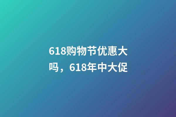 618购物节优惠大吗，618年中大促-第1张-观点-玄机派