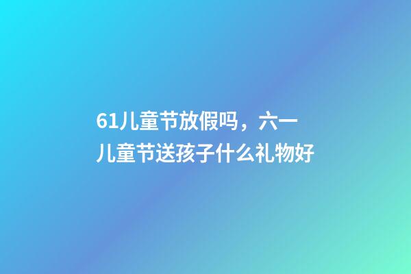 61儿童节放假吗，六一儿童节送孩子什么礼物好-第1张-观点-玄机派