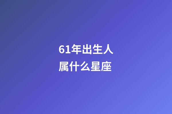 61年出生人属什么星座-第1张-星座运势-玄机派