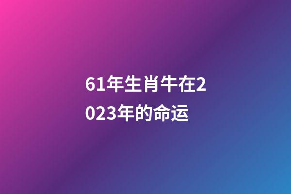 61年生肖牛在2023年的命运(自带“财库”，“财气”大通的3大生肖)-第1张-观点-玄机派