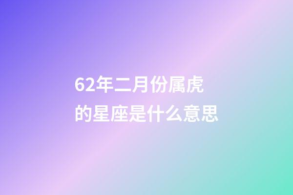 62年二月份属虎的星座是什么意思-第1张-星座运势-玄机派