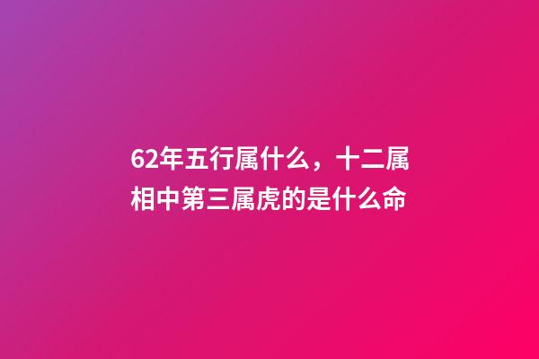 62年五行属什么，十二属相中第三属虎的是什么命-第1张-观点-玄机派