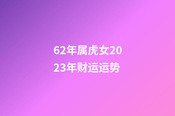 62年属虎女2023年财运运势