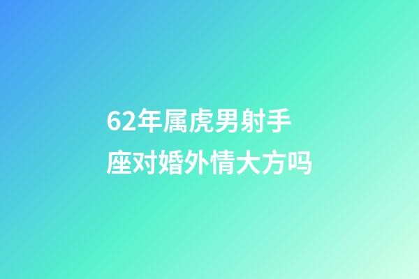 62年属虎男射手座对婚外情大方吗-第1张-星座运势-玄机派