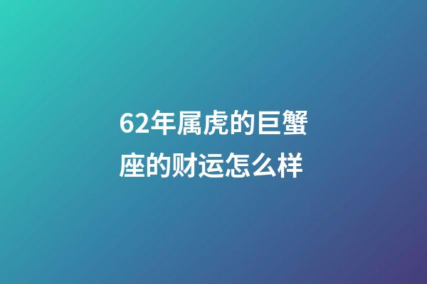 62年属虎的巨蟹座的财运怎么样-第1张-星座运势-玄机派