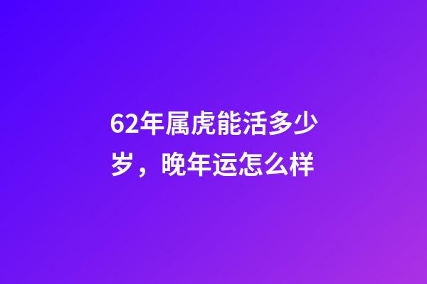 62年属虎能活多少岁，晚年运怎么样
