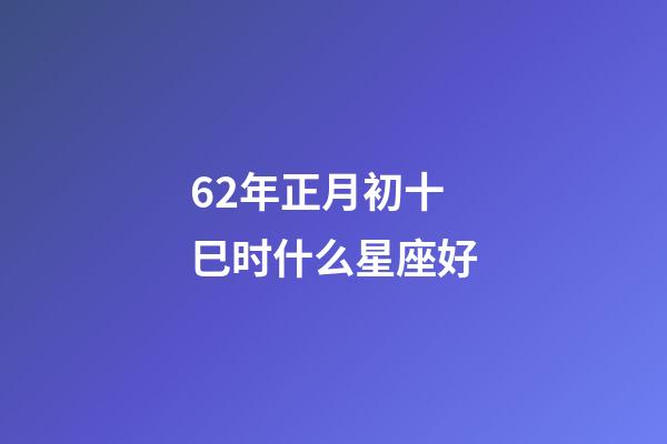 62年正月初十巳时什么星座好-第1张-星座运势-玄机派