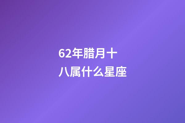 62年腊月十八属什么星座-第1张-星座运势-玄机派