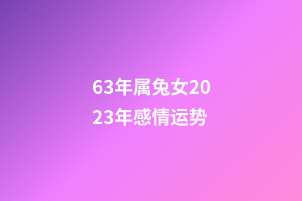 63年属兔女2023年感情运势