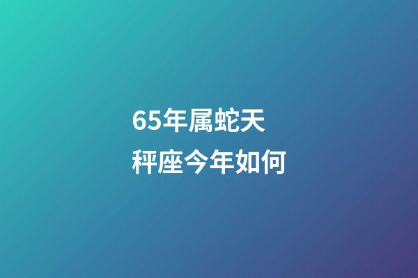 65年属蛇天秤座今年如何-第1张-星座运势-玄机派