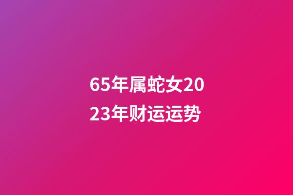 65年属蛇女2023年财运运势