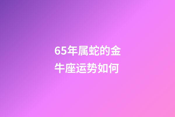 65年属蛇的金牛座运势如何-第1张-星座运势-玄机派