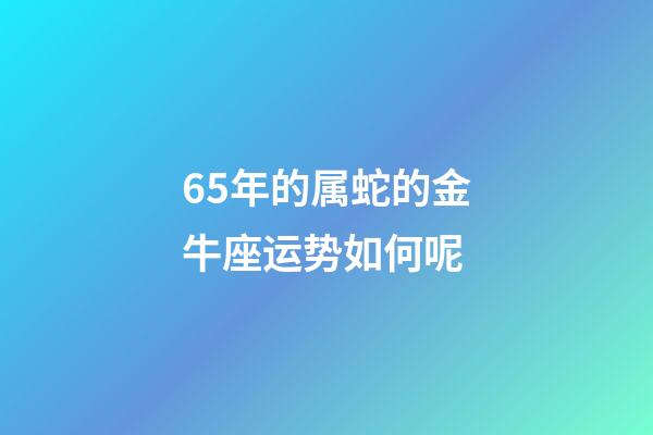 65年的属蛇的金牛座运势如何呢-第1张-星座运势-玄机派