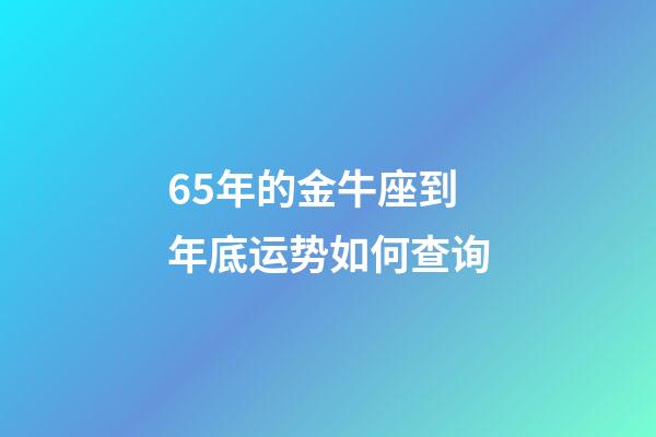 65年的金牛座到年底运势如何查询-第1张-星座运势-玄机派