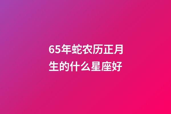 65年蛇农历正月生的什么星座好-第1张-星座运势-玄机派