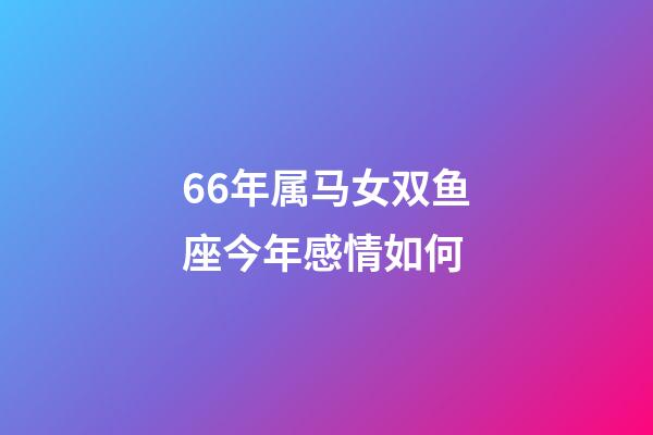 66年属马女双鱼座今年感情如何-第1张-星座运势-玄机派