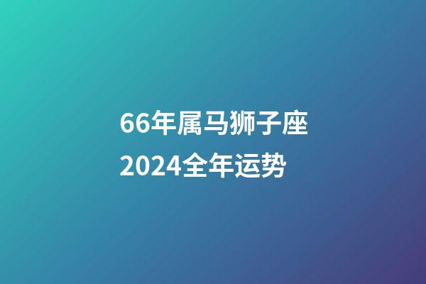 66年属马狮子座2024全年运势-第1张-星座运势-玄机派