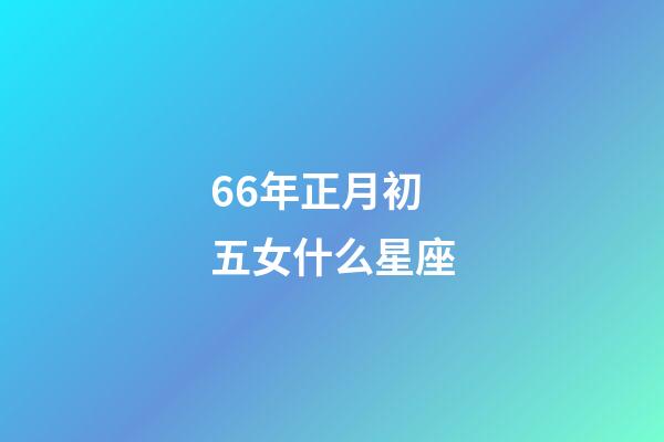 66年正月初五女什么星座-第1张-星座运势-玄机派