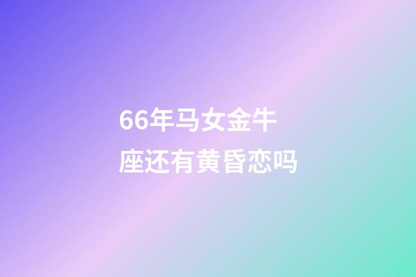 66年马女金牛座还有黄昏恋吗-第1张-星座运势-玄机派