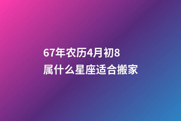 67年农历4月初8属什么星座适合搬家-第1张-星座运势-玄机派