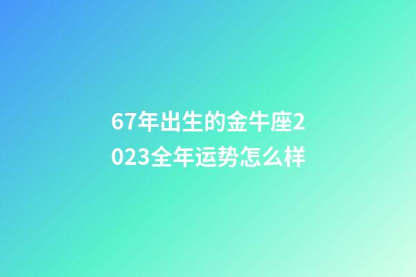 67年出生的金牛座2023全年运势怎么样-第1张-星座运势-玄机派