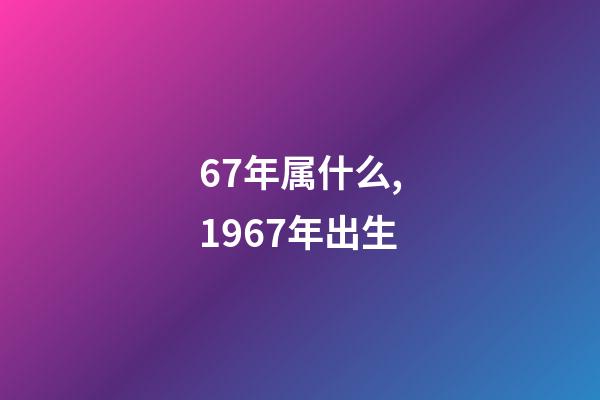 67年属什么,1967年出生-第1张-观点-玄机派