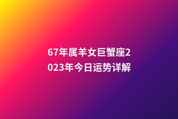 67年属羊女巨蟹座2023年今日运势详解-第1张-星座运势-玄机派