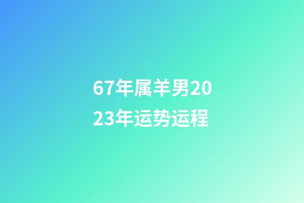 67年属羊男2023年运势运程