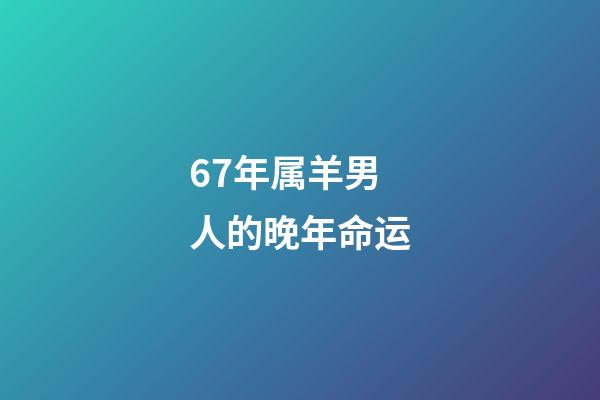 67年属羊男人的晚年命运(请告知大金羊，五天之内会有“天塌”的事!不要错过!)-第1张-观点-玄机派