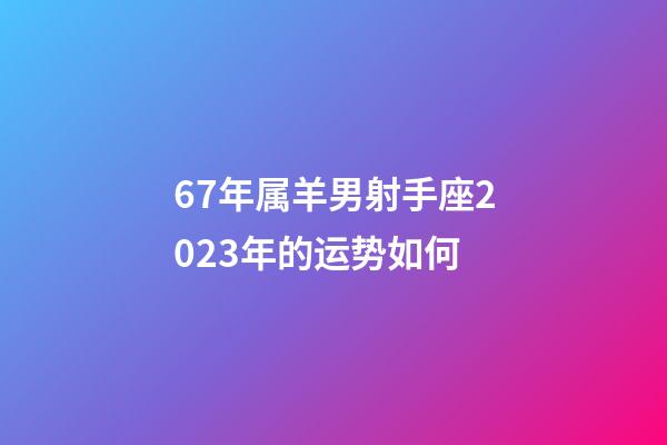 67年属羊男射手座2023年的运势如何-第1张-星座运势-玄机派