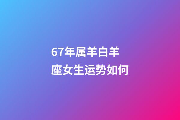 67年属羊白羊座女生运势如何-第1张-星座运势-玄机派