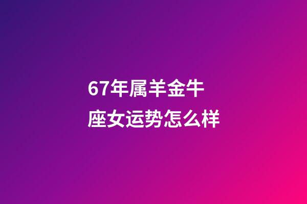 67年属羊金牛座女运势怎么样-第1张-星座运势-玄机派