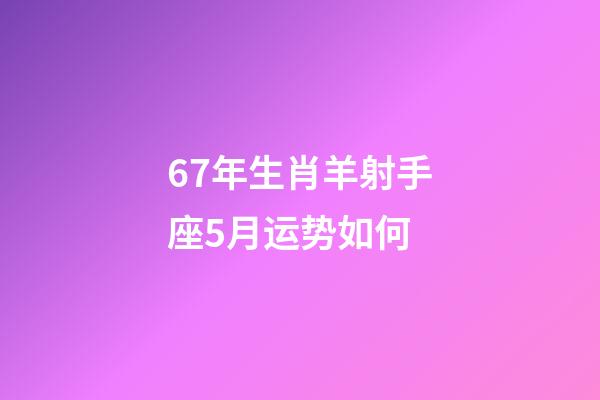 67年生肖羊射手座5月运势如何-第1张-星座运势-玄机派