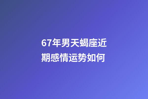 67年男天蝎座近期感情运势如何-第1张-星座运势-玄机派