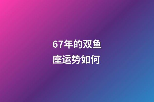 67年的双鱼座运势如何-第1张-星座运势-玄机派