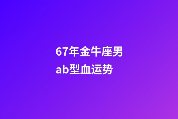 67年金牛座男ab型血运势-第1张-星座运势-玄机派