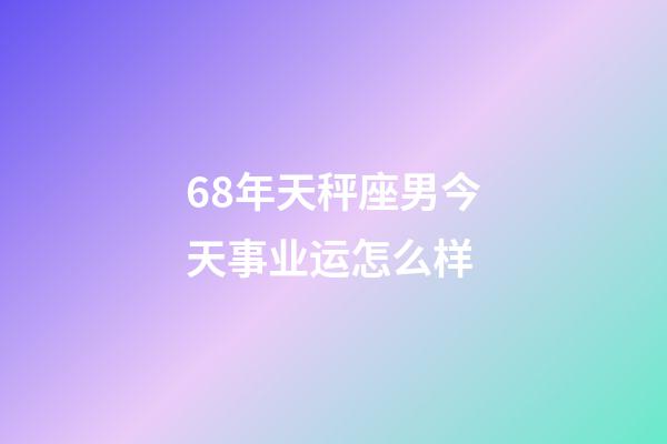 68年天秤座男今天事业运怎么样-第1张-星座运势-玄机派