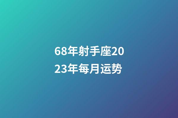 68年射手座2023年每月运势-第1张-星座运势-玄机派