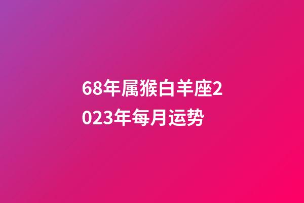 68年属猴白羊座2023年每月运势-第1张-星座运势-玄机派