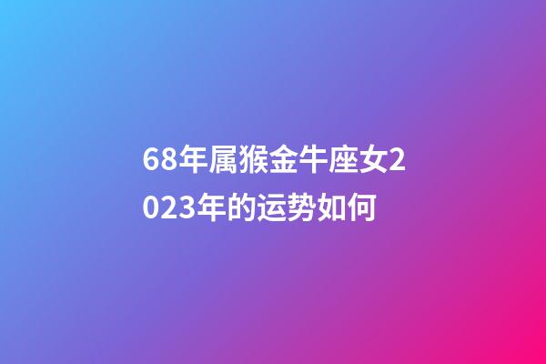 68年属猴金牛座女2023年的运势如何-第1张-星座运势-玄机派