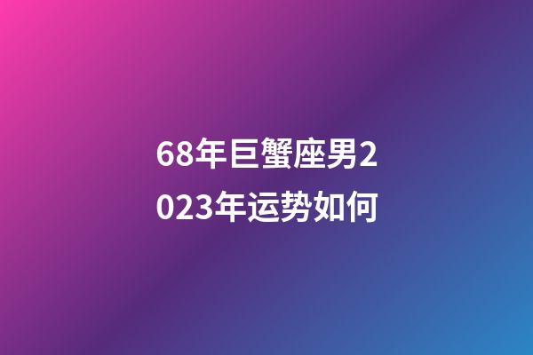 68年巨蟹座男2023年运势如何-第1张-星座运势-玄机派