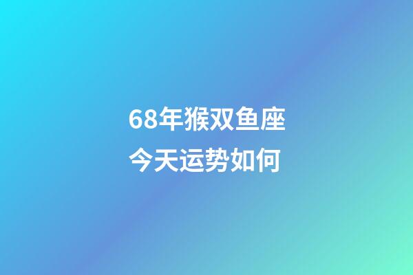 68年猴双鱼座今天运势如何-第1张-星座运势-玄机派