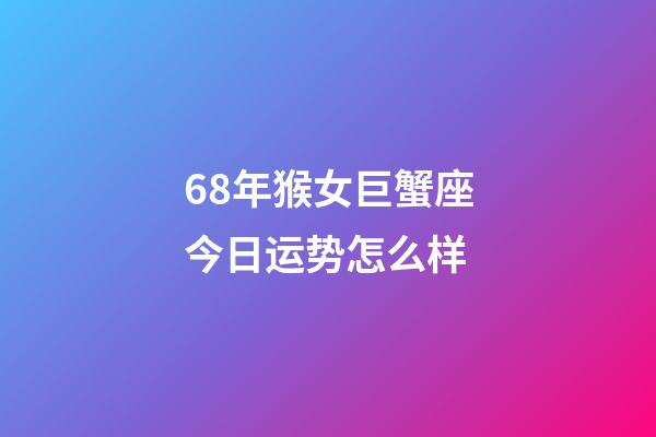 68年猴女巨蟹座今日运势怎么样-第1张-星座运势-玄机派