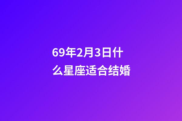 69年2月3日什么星座适合结婚-第1张-星座运势-玄机派