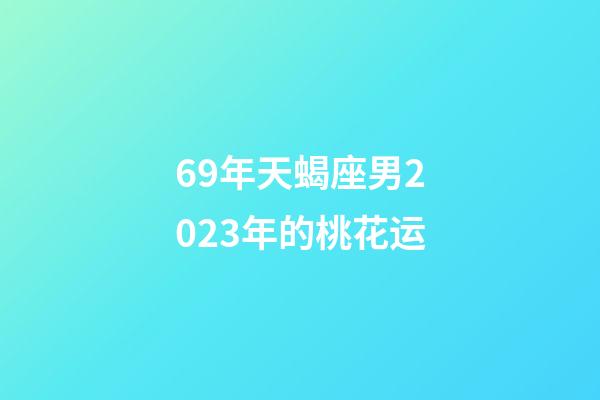 69年天蝎座男2023年的桃花运-第1张-星座运势-玄机派