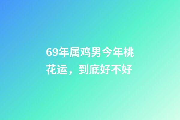 69年属鸡男今年桃花运，到底好不好